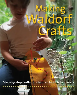 A Waldorf-kézművesség készítése: Step-By-Step Crafts for Children from 6 to 8 Years - Making Waldorf Crafts: Step-By-Step Crafts for Children from 6 to 8 Years