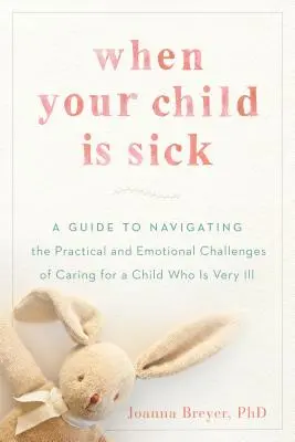 Amikor a gyermeke beteg: Útmutató a nagyon beteg gyermek gondozásának gyakorlati és érzelmi kihívásaihoz - When Your Child Is Sick: A Guide to Navigating the Practical and Emotional Challenges of Caring for a Child Who Is Very Ill