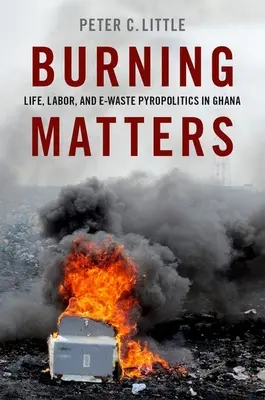 Burning Matters: Az élet, a munka és az elektromos hulladék piropolitikája Ghánában - Burning Matters: Life, Labor, and E-Waste Pyropolitics in Ghana