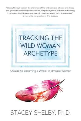 A vad nő archetípus nyomában: Útmutató a teljes, oszthatatlan Nővé váláshoz - Tracking the Wild Woman Archetype: A Guide to Becoming a Whole, In-divisible Woman