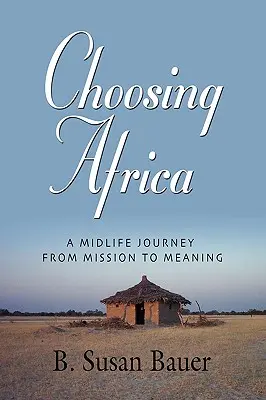 Afrika választása: Egy életközépi utazás a küldetéstől az értelemig - Choosing Africa: A Midlife Journey from Mission to Meaning