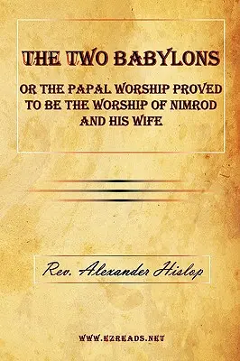 A két Babilon, avagy a pápai istentisztelet Nimród és felesége istentiszteletének bizonyult - The Two Babylons or the Papal Worship Proved to Be the Worship of Nimrod and His Wife