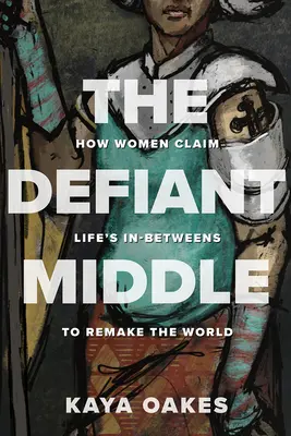 A dacos középső: Hogyan követelik a nők az élet köztes szakaszait, hogy újjáteremtsék a világot? - The Defiant Middle: How Women Claim Life's In-Betweens to Remake the World