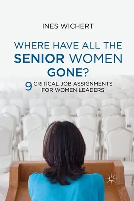 Where Have All the Senior Women Gone?: Nine Critical Job Assignments for Women Leaders (Kilenc kritikus munkaköri feladat női vezetők számára) - Where Have All the Senior Women Gone?: Nine Critical Job Assignments for Women Leaders