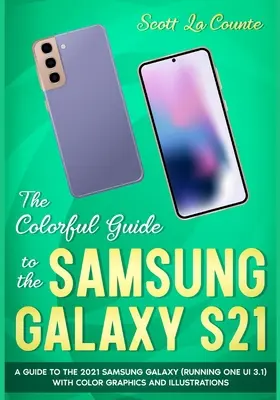 A színes útmutató a Samsung Galaxy S21-hez: A 2021-es Samsung Galaxy (One UI 3.1 operációs rendszerrel) színes grafikákkal és illusztrációkkal ellátott útmutatója - The Colorful Guide to the Samsung Galaxy S21: A Guide to the 2021 Samsung Galaxy (Running One UI 3.1) With Full Color Graphics and Illustrations