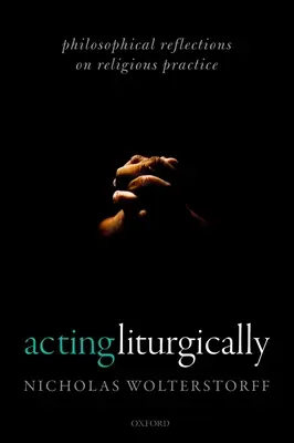 Liturgikusan cselekedni: Filozófiai elmélkedések a vallási gyakorlatról - Acting Liturgically: Philosophical Reflections on Religious Practice