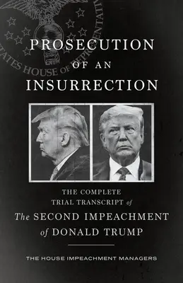 Egy felkelés üldözése: A Donald Trump elleni második vádemelés teljes tárgyalási jegyzőkönyve - Prosecution of an Insurrection: The Complete Trial Transcript of the Second Impeachment of Donald Trump