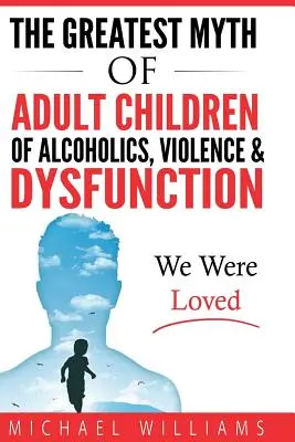 A legnagyobb mítosz Az alkoholisták felnőtt gyermekei, az erőszak és a diszfunkció: We were Loved - The Greatest Myth Of Adult Children of Alcoholics, Violence, & Dysfunction: We Were Loved