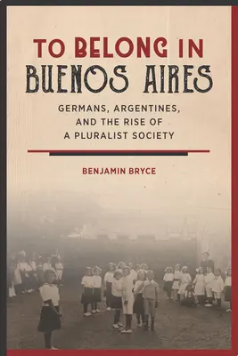 Tartozni Buenos Airesben: Németek, argentinok és a pluralista társadalom felemelkedése - To Belong in Buenos Aires: Germans, Argentines, and the Rise of a Pluralist Society