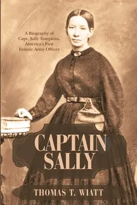 Sally kapitány: Sally Tompkins kapitány, Amerika első női katonatisztjének életrajza - Captain Sally: A Biography of Capt. Sally Tompkins, America's First Female Army Officer