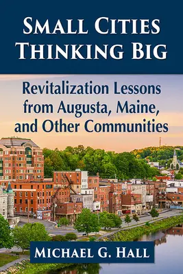 Kisvárosok nagyban gondolkodnak: A Maine állambeli Augusta és más közösségek revitalizációs tanulságai - Small Cities Thinking Big: Revitalization Lessons from Augusta, Maine, and Other Communities