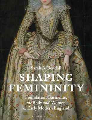 A nőiesség formálása: Az alapítványi ruhák, a test és a nők a kora újkori Angliában - Shaping Femininity: Foundation Garments, the Body and Women in Early Modern England