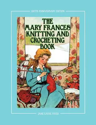 A Mary Frances kötő- és horgolókönyv 100. évfordulós kiadás: Gyermekeknek szóló mese- és kézimunkakönyv 18 babaruha mintával 18 babához - The Mary Frances Knitting and Crocheting Book 100th Anniversary Edition: A Children's Story-Instruction Book with Doll Clothes Patterns for 18 Dolls