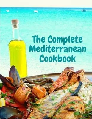 A teljes mediterrán szakácskönyv: 400 tengeri ételrecept a mindennapi élethez és jó étkezéshez - The Complete Mediterranean Cookbook: 400 Sea Food Recipes for Living and Eating Well Every Day