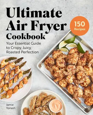 Ultimate Air Fryer Cookbook: Az alapvető útmutató a ropogós, szaftos, sült tökéletességhez - Ultimate Air Fryer Cookbook: Your Essential Guide to Crispy, Juicy, Roasted Perfection