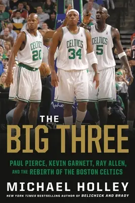 A nagy hármas: Paul Pierce, Kevin Garnett, Ray Allen és a Boston Celtics újjászületése - The Big Three: Paul Pierce, Kevin Garnett, Ray Allen, and the Rebirth of the Boston Celtics