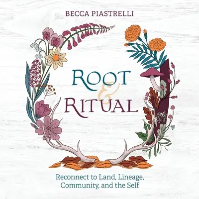 Gyökerek és rituálék: Időtlen módok a földhöz, a származáshoz, a közösséghez és az énhez való kapcsolódásra - Root and Ritual: Timeless Ways to Connect to Land, Lineage, Community, and the Self