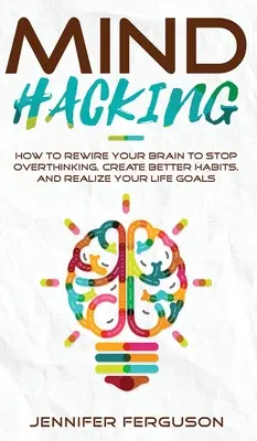 Mind Hacking: Hogyan kapcsoljuk át az agyunkat, hogy megállítsuk a túlgondolkodást, jobb szokásokat hozzunk létre és megvalósítsuk életcéljainkat - Mind Hacking: How To Rewire Your Brain To Stop Overthinking, Create Better Habits And Realize Your Life Goals