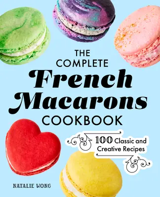 A teljes francia macaron szakácskönyv: 100 klasszikus és kreatív recept - The Complete French Macarons Cookbook: 100 Classic and Creative Recipes