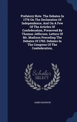 Előszó. 1776-os viták a Függetlenségi Nyilatkozatról és a Szövetségi Cikkelyek egy részéről, Thomas Jefferson által megőrizve. - Prefatory Note. the Debates in 1776 on the Declaration of Independence, and on a Few of the Articles of Confederation, Preserved by Thomas Jefferson.