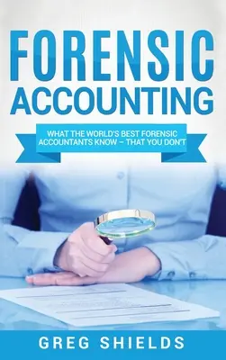 Törvényszéki számvitel: Amit a világ legjobb törvényszéki könyvelői tudnak - amit te nem tudsz - Forensic Accounting: What the World's Best Forensic Accountants Know - That You Don't