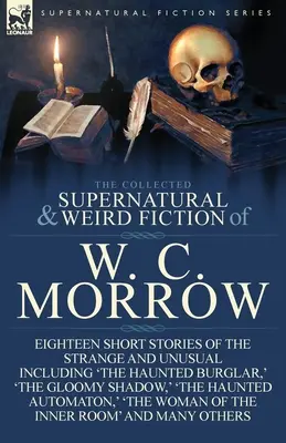 The Collected Supernatural and Weird Fiction of W. C. Morrow: Tizennyolc különös és szokatlan novella, köztük „A kísértetjárta betörő”, „The Haunted Burglar”, „The The - The Collected Supernatural and Weird Fiction of W. C. Morrow: Eighteen Short Stories of the Strange and Unusual Including 'The Haunted Burglar, ' 'The