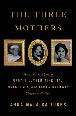 A három anya: Martin Luther King, Malcolm X és James Baldwin édesanyjai hogyan formáltak egy nemzetet - The Three Mothers: How the Mothers of Martin Luther King, Jr., Malcolm X, and James Baldwin Shaped a Nation