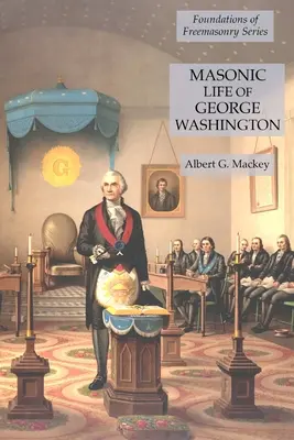 George Washington szabadkőműves élete: A szabadkőművesség alapjai sorozat - Masonic Life of George Washington: Foundations of Freemasonry Series