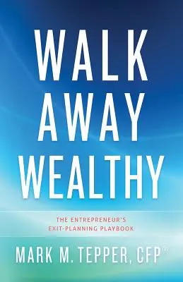 Walk Away Wealthy (Sétálj el gazdagságban): A vállalkozó kilépéstervező játékkönyve - Walk Away Wealthy: The Entrepreneur's Exit-Planning Playbook