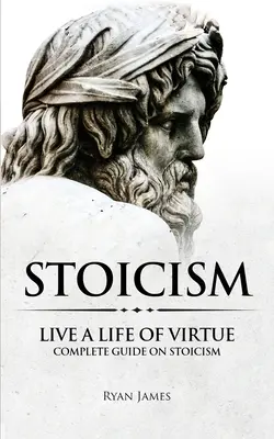 Sztoicizmus: Élj erényes életet - Teljes útmutató a sztoicizmusról (Sztoicizmus sorozat) (3. kötet) - Stoicism: Live a Life of Virtue - Complete Guide on Stoicism (Stoicism Series) (Volume 3)