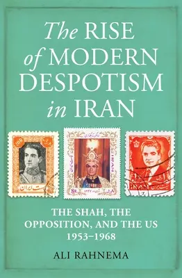 A modern despotizmus felemelkedése Iránban: A sah, az ellenzék és mi, 1953-1968 - The Rise of Modern Despotism in Iran: The Shah, the Opposition, and the Us, 1953-1968