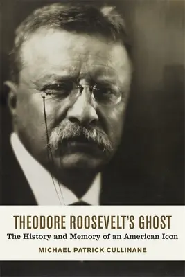 Theodore Roosevelt szelleme: Egy amerikai ikon története és emlékezete - Theodore Roosevelt's Ghost: The History and Memory of an American Icon