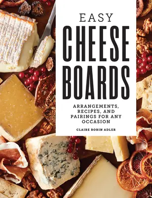 Easy Cheese Boards: Arrangements, Receptes, and Pairings for Any Occasional - Easy Cheese Boards: Arrangements, Recipes, and Pairings for Any Occasion