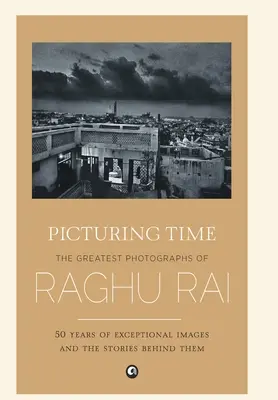 Picturing Time: Raghu Rai legnagyszerűbb fotográfiái - Picturing Time: The Greatest Photographs of Raghu Rai