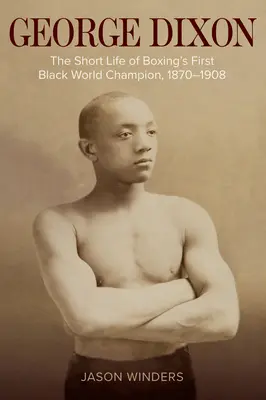 George Dixon: Az ökölvívás első fekete világbajnokának rövid élete, 1870-1908 - George Dixon: The Short Life of Boxing's First Black World Champion, 1870-1908