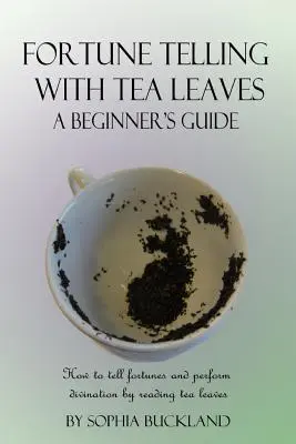 Jóslás tealevelekkel - Kezdő útmutató: Hogyan jövendöljünk és jósoljunk a tealevelekből olvasva - Fortune Telling with Tea Leaves - A Beginner's Guide: How to tell fortunes and perform divination by reading tea leaves