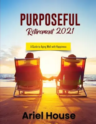 Céltudatos nyugdíjazás 2021: Útmutató a boldog öregedéshez - Purposeful Retirement 2021: A Guide to Aging Well with Happiness