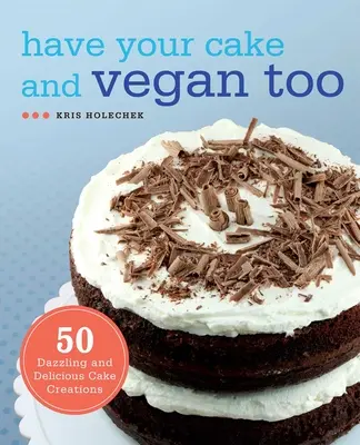 Legyen a tortád és vegán is: 50 káprázatos és finom tortakreáció - Have Your Cake and Vegan Too: 50 Dazzling and Delicious Cake Creations