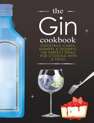 A gin szakácskönyv: Koktélok, sütemények, vacsorák és desszertek. A tökéletes tonik a csavaros főzéshez! - The Gin Cookbook: Cocktails, Cakes, dinners & Desserts. The Perfect Tonic For Cooking With A Twist!