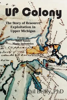 U.P. Colony: Felső-Michigan nyersanyag-kitermelésének története -- Fókuszban a Sault Sainte Marie-i iparágak - U.P. Colony: The Story of Resource Exploitation in Upper Michigan -- Focus on Sault Sainte Marie Industries