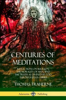 Centuries of Meditations: Elmélkedések a vallásról, az ember erkölcséről és az Istentől Jézus Krisztus által kinyilatkoztatott igazságról - Centuries of Meditations: Reflections on Religion, the Morality of Man, and the Truth as Divined by God Through Jesus Christ