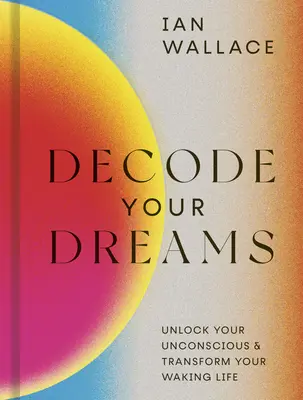 Decode Your Dreams: Unlock Your Unconscious and Transform Your Waking Life (Nyisd fel tudatalattidat és alakítsd át ébrenléti életedet) - Decode Your Dreams: Unlock Your Unconscious and Transform Your Waking Life