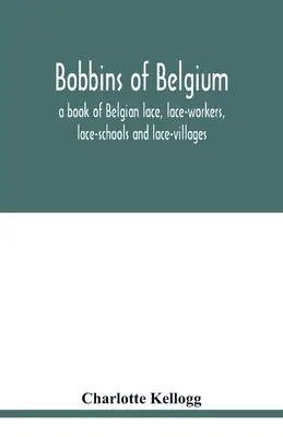 Belga csipkék; könyv a belga csipkékről, csipkeverőkről, csipkeiskolákról és csipkefalvakról - Bobbins of Belgium; a book of Belgian lace, lace-workers, lace-schools and lace-villages