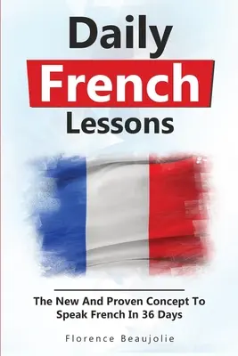 Napi francia leckék: Az új és bevált koncepció, hogy 36 nap alatt beszélj franciául - Daily French Lessons: The New And Proven Concept To Speak French In 36 Days