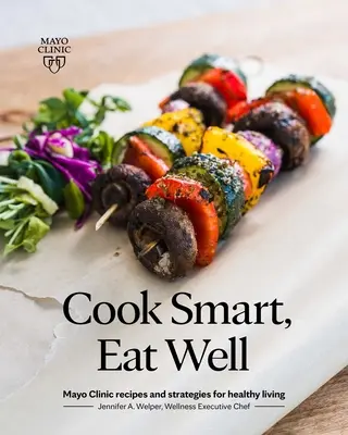 Cook Smart, Eat Well: Mayo Clinic Receptek és stratégiák az egészséges élethez - Cook Smart, Eat Well: Mayo Clinic Recipes and Strategies for Healthy Living