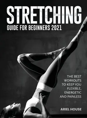 Stretching útmutató kezdőknek 2021: A legjobb edzések, hogy rugalmas, energikus és fájdalommentes maradj. - Stretching Guide for Beginners 2021: The Best Workouts to Keep you Flexible, Energetic and Painless