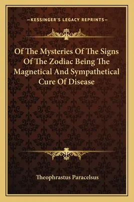 Az állatövi jegyek misztériumairól, amelyek a betegségek mágneses és szimpatetikus gyógyítását jelentik - Of the Mysteries of the Signs of the Zodiac Being the Magnetical and Sympathetical Cure of Disease