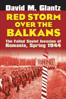 Vörös vihar a Balkán felett: Románia sikertelen szovjet inváziója, 1944 tavasza - Red Storm Over the Balkans: The Failed Soviet Invasion of Romania, Spring 1944