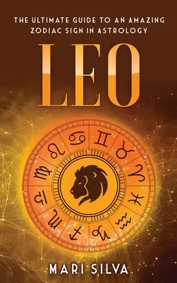 Oroszlán: A végső útmutató egy csodálatos csillagjegyhez az asztrológiában - Leo: The Ultimate Guide to an Amazing Zodiac Sign in Astrology