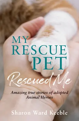 A mentett háziállatom megmentett engem: Elképesztő igaz történetek örökbefogadott állati hősökről - My Rescue Pet Rescued Me: Amazing True Stories of Adopted Animal Heroes